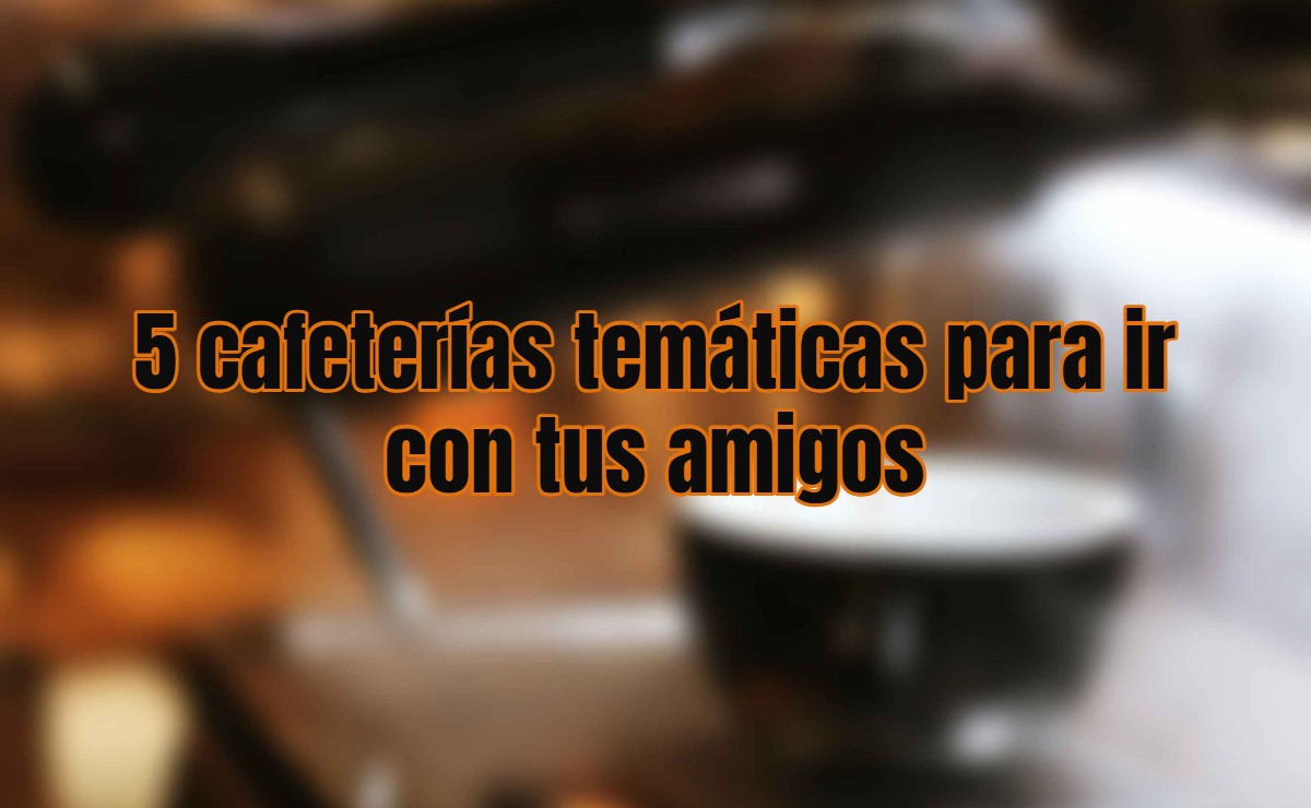 5 cafeterías temáticas para ir con tus amigos